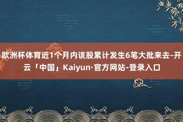 欧洲杯体育近1个月内该股累计发生6笔大批来去-开云「中国」Kaiyun·官方网站-登录入口