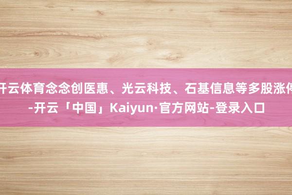 开云体育念念创医惠、光云科技、石基信息等多股涨停-开云「中国」Kaiyun·官方网站-登录入口