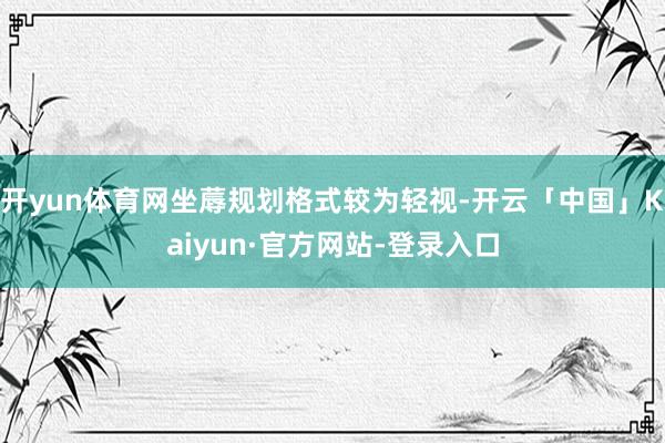 开yun体育网坐蓐规划格式较为轻视-开云「中国」Kaiyun·官方网站-登录入口