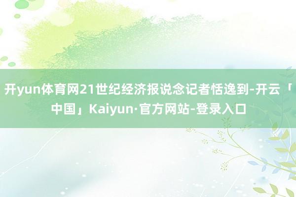 开yun体育网21世纪经济报说念记者恬逸到-开云「中国」Kaiyun·官方网站-登录入口