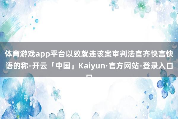 体育游戏app平台　　以致就连该案审判法官齐快言快语的称-开云「中国」Kaiyun·官方网站-登录入口