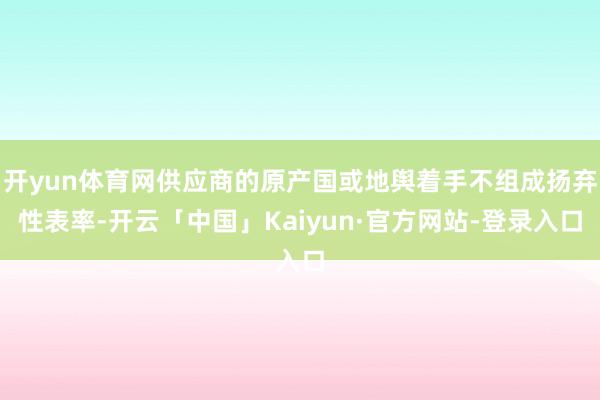 开yun体育网供应商的原产国或地舆着手不组成扬弃性表率-开云「中国」Kaiyun·官方网站-登录入口