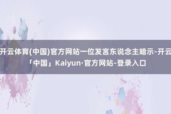 开云体育(中国)官方网站一位发言东说念主暗示-开云「中国」Kaiyun·官方网站-登录入口