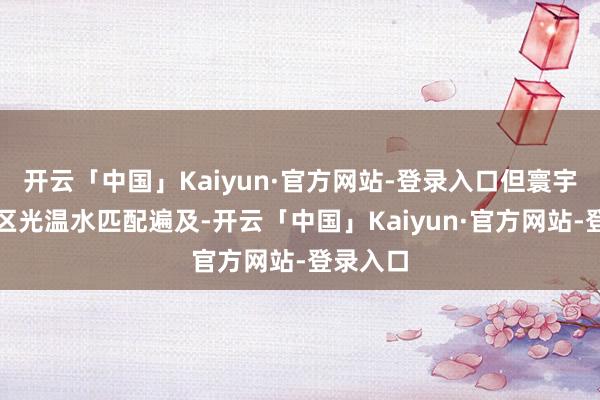 开云「中国」Kaiyun·官方网站-登录入口但寰宇大部农区光温水匹配遍及-开云「中国」Kaiyun·官方网站-登录入口