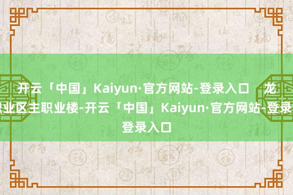 开云「中国」Kaiyun·官方网站-登录入口    龙门职业区主职业楼-开云「中国」Kaiyun·官方网站-登录入口