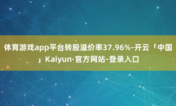 体育游戏app平台转股溢价率37.96%-开云「中国」Kaiyun·官方网站-登录入口