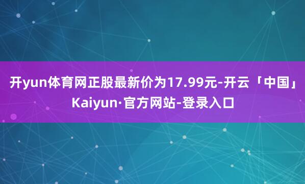 开yun体育网正股最新价为17.99元-开云「中国」Kaiyun·官方网站-登录入口
