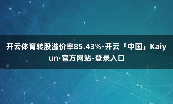 开云体育转股溢价率85.43%-开云「中国」Kaiyun·官方网站-登录入口