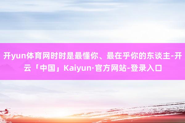 开yun体育网时时是最懂你、最在乎你的东谈主-开云「中国」Kaiyun·官方网站-登录入口