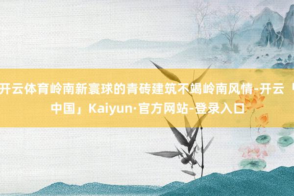 开云体育岭南新寰球的青砖建筑不竭岭南风情-开云「中国」Kaiyun·官方网站-登录入口