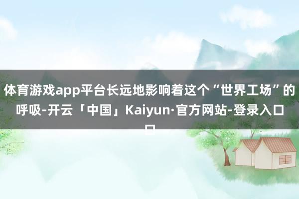 体育游戏app平台长远地影响着这个“世界工场”的呼吸-开云「中国」Kaiyun·官方网站-登录入口