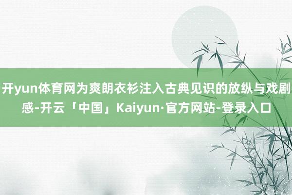 开yun体育网为爽朗衣衫注入古典见识的放纵与戏剧感-开云「中国」Kaiyun·官方网站-登录入口