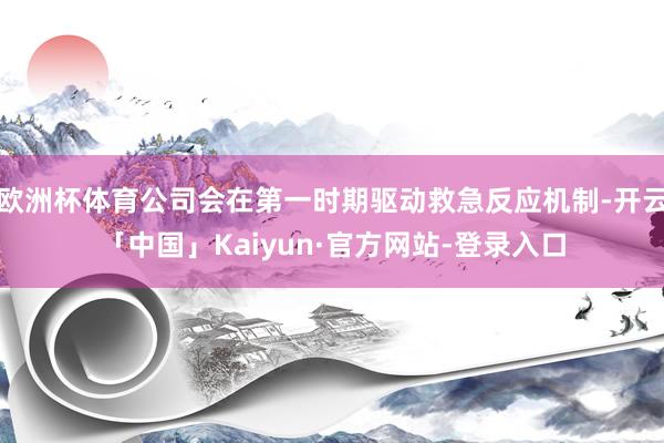 欧洲杯体育公司会在第一时期驱动救急反应机制-开云「中国」Kaiyun·官方网站-登录入口
