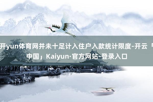 开yun体育网并未十足计入住户入款统计限度-开云「中国」Kaiyun·官方网站-登录入口
