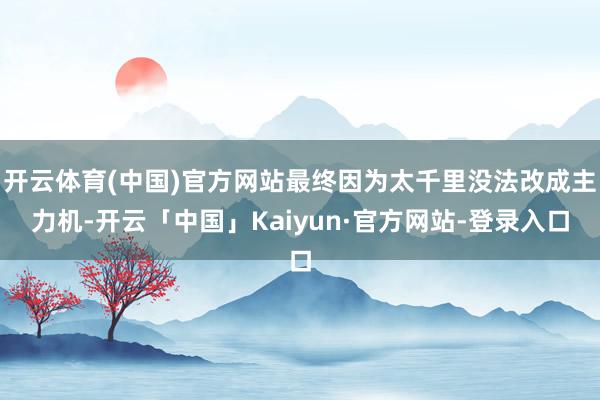 开云体育(中国)官方网站最终因为太千里没法改成主力机-开云「中国」Kaiyun·官方网站-登录入口