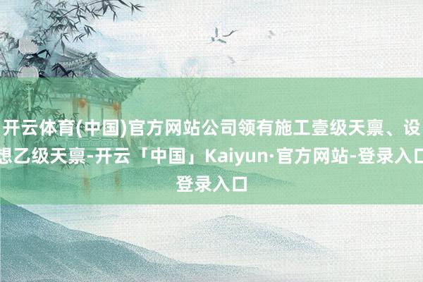 开云体育(中国)官方网站公司领有施工壹级天禀、设想乙级天禀-开云「中国」Kaiyun·官方网站-登录入口