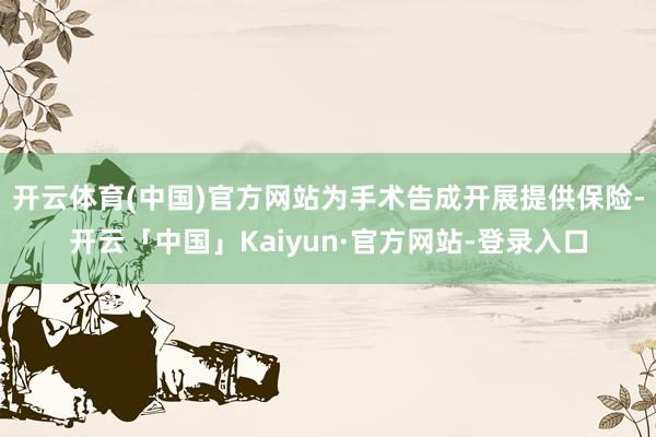 开云体育(中国)官方网站为手术告成开展提供保险-开云「中国」Kaiyun·官方网站-登录入口