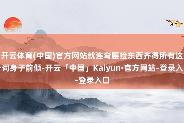 开云体育(中国)官方网站就连弯腰捡东西齐得所有这个词身子前倾-开云「中国」Kaiyun·官方网站-登录入口
