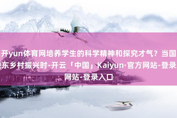 开yun体育网培养学生的科学精神和探究才气?当国度股东乡村振兴时-开云「中国」Kaiyun·官方网站-登录入口